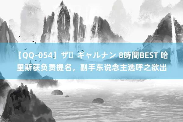 【QQ-054】ザ・ギャルナン 8時間BEST 哈里斯获负责提名，副手东说念主选呼之欲出