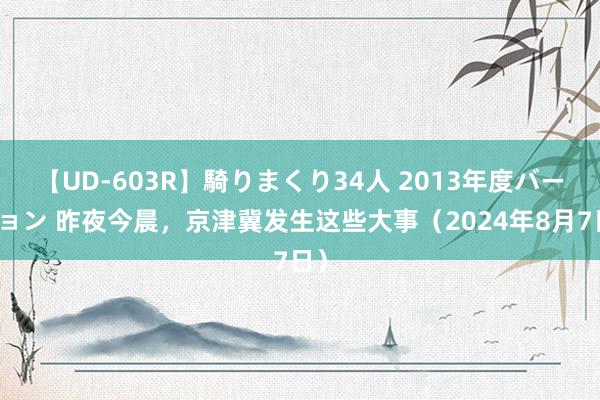 【UD-603R】騎りまくり34人 2013年度バージョン 昨夜今晨，京津冀发生这些大事（2024年8月7日）