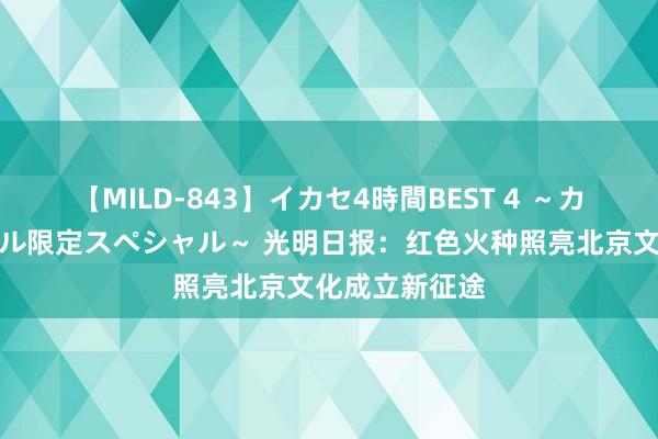 【MILD-843】イカセ4時間BEST 4 ～カリスマアイドル限定スペシャル～ 光明日报：红色火种照亮北京文化成立新征途