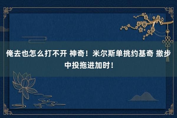 俺去也怎么打不开 神奇！米尔斯单挑约基奇 撤步中投拖进加时！