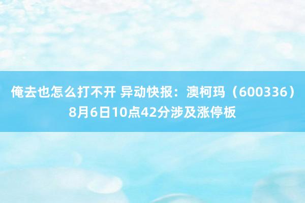 俺去也怎么打不开 异动快报：澳柯玛（600336）8月6日10点42分涉及涨停板