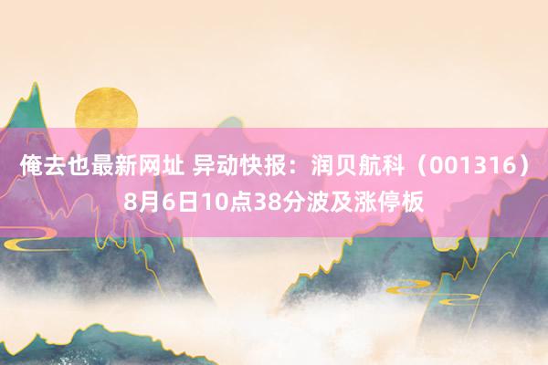 俺去也最新网址 异动快报：润贝航科（001316）8月6日10点38分波及涨停板