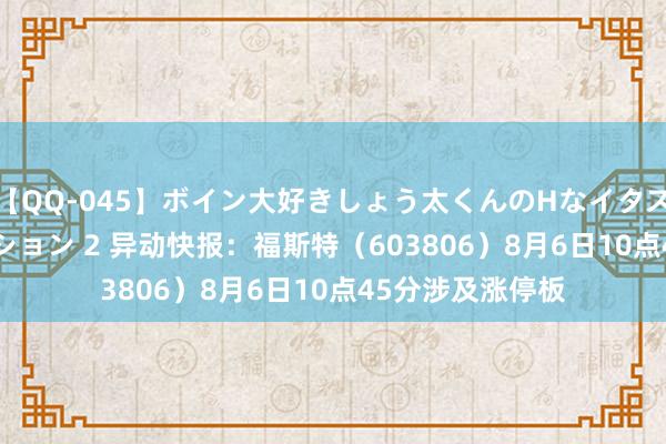 【QQ-045】ボイン大好きしょう太くんのHなイタズラ BESTセレクション 2 异动快报：福斯特（603806）8月6日10点45分涉及涨停板