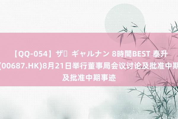 【QQ-054】ザ・ギャルナン 8時間BEST 泰升集团(00687.HK)8月21日举行董事局会议讨论及批准中期事迹