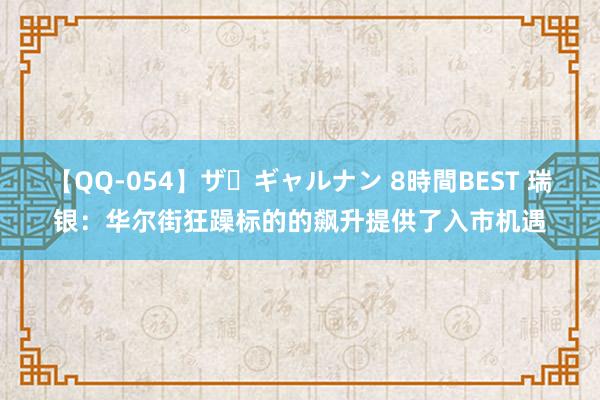 【QQ-054】ザ・ギャルナン 8時間BEST 瑞银：华尔街狂躁标的的飙升提供了入市机遇