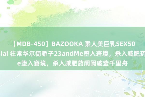 【MDB-450】BAZOOKA 素人美巨乳SEX50連発 8時間Special 往常华尔街骄子23andMe堕入窘境，<a href=