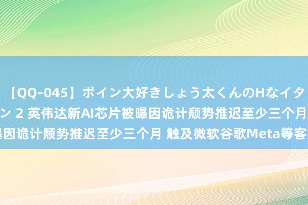 【QQ-045】ボイン大好きしょう太くんのHなイタズラ BESTセレクション 2 英伟达新AI芯片被曝因诡计颓势推迟至少三个月 触及微软谷歌Meta等客户