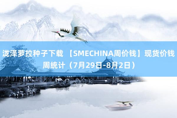 泷泽萝拉种子下载 【SMECHINA周价钱】现货价钱周统计（7月29日-8月2日）