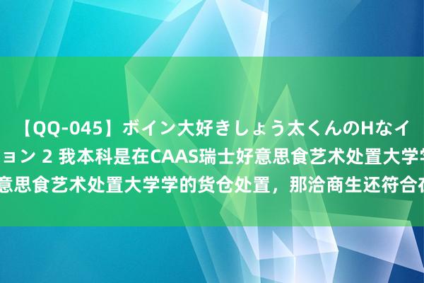 【QQ-045】ボイン大好きしょう太くんのHなイタズラ BESTセレクション 2 我本科是在CAAS瑞士好意思食艺术处置大学学的货仓处置，那洽商生还符合在这里上吗