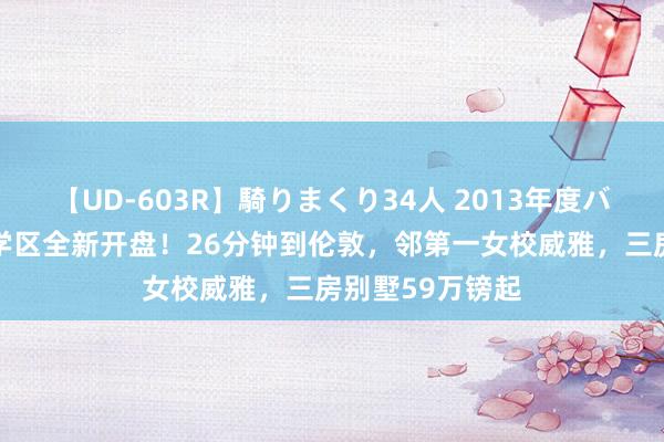 【UD-603R】騎りまくり34人 2013年度バージョン 经典学区全新开盘！26分钟到伦敦，邻第一女校威雅，三房别墅59万镑起