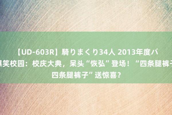 【UD-603R】騎りまくり34人 2013年度バージョン 爆笑校园：校庆大典，呆头“恢弘”登场！“四条腿裤子”送惊喜？