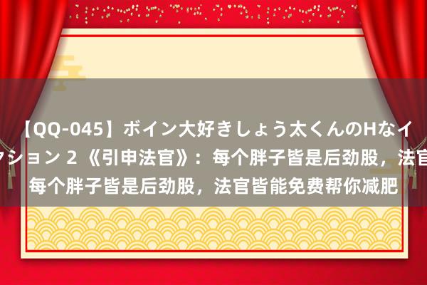 【QQ-045】ボイン大好きしょう太くんのHなイタズラ BESTセレクション 2 《引申法官》：每个胖子皆是后劲股，法官皆能免费帮你减肥