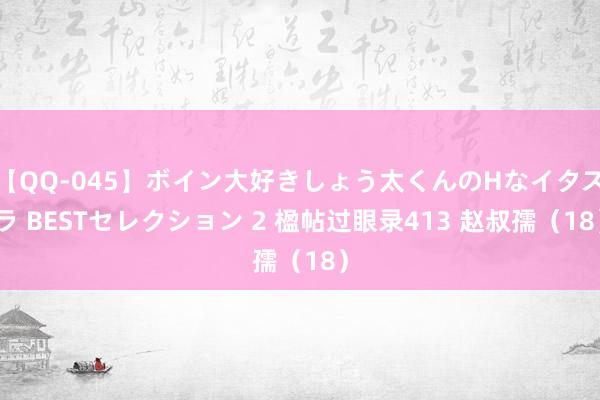 【QQ-045】ボイン大好きしょう太くんのHなイタズラ BESTセレクション 2 楹帖过眼录413 赵叔孺（18）