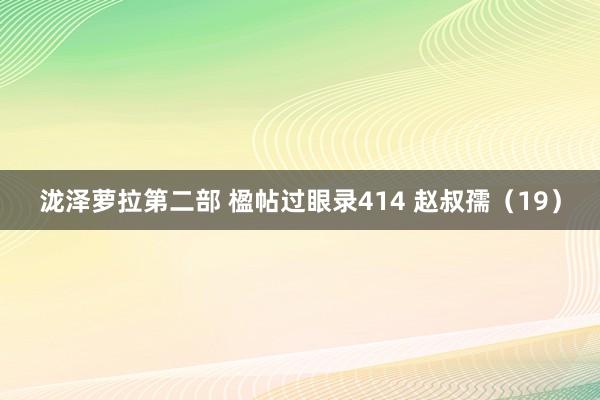 泷泽萝拉第二部 楹帖过眼录414 赵叔孺（19）