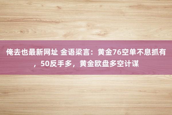 俺去也最新网址 金语梁言：黄金76空单不息抓有，50反手多，黄金欧盘多空计谋