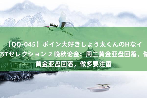 【QQ-045】ボイン大好きしょう太くんのHなイタズラ BESTセレクション 2 晚秋论金：周二黄金亚盘回落，做多要注重