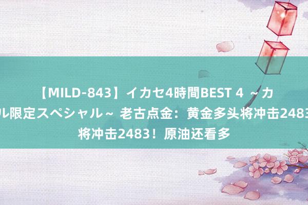 【MILD-843】イカセ4時間BEST 4 ～カリスマアイドル限定スペシャル～ 老古点金：黄金多头将冲击2483！原油还看多