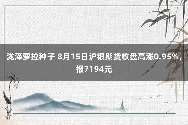 泷泽萝拉种子 8月15日沪银期货收盘高涨0.95%，报7194元