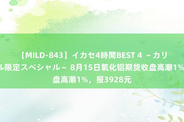 【MILD-843】イカセ4時間BEST 4 ～カリスマアイドル限定スペシャル～ 8月15日氧化铝期货收盘高潮1%，报3928元