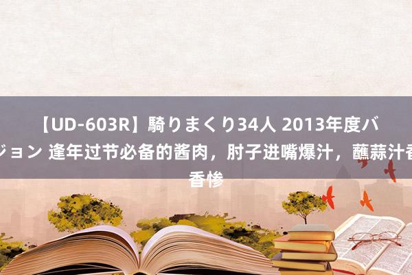 【UD-603R】騎りまくり34人 2013年度バージョン 逢年过节必备的酱肉，肘子进嘴爆汁，蘸蒜汁香惨