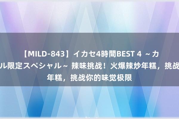 【MILD-843】イカセ4時間BEST 4 ～カリスマアイドル限定スペシャル～ 辣味挑战！火爆辣炒年糕，挑战你的味觉极限