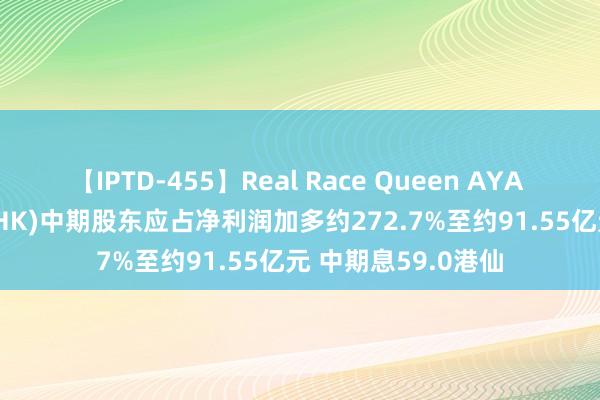 【IPTD-455】Real Race Queen AYA 中国宏桥(01378.HK)中期股东应占净利润加多约272.7%至约91.55亿元 中期息59.0港仙