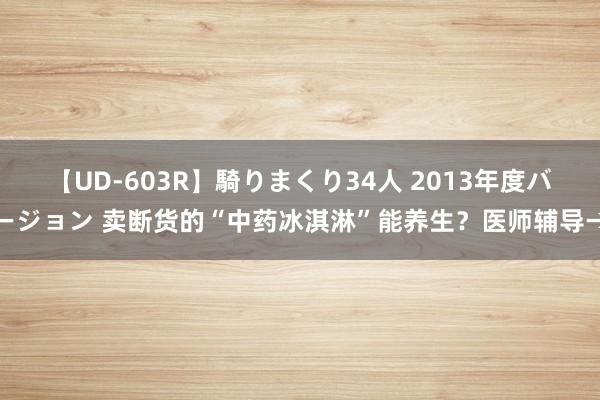 【UD-603R】騎りまくり34人 2013年度バージョン 卖断货的“中药冰淇淋”能养生？医师辅导→