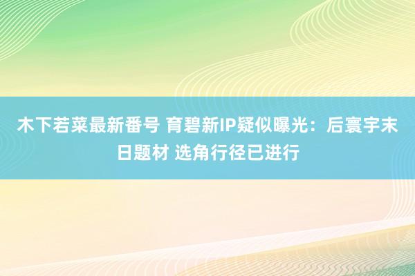 木下若菜最新番号 育碧新IP疑似曝光：后寰宇末日题材 选角行径已进行