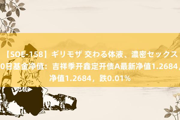 【SOE-158】ギリモザ 交わる体液、濃密セックス Ami 8月20日基金净值：吉祥季开鑫定开债A最新净值1.2684，跌0.01%