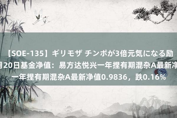 【SOE-135】ギリモザ チンポが3倍元気になる励ましセックス Ami 8月20日基金净值：易方达悦兴一年捏有期混杂A最新净值0.9836，跌0.16%