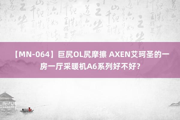 【MN-064】巨尻OL尻摩擦 AXEN艾珂圣的一房一厅采暖机A6系列好不好？