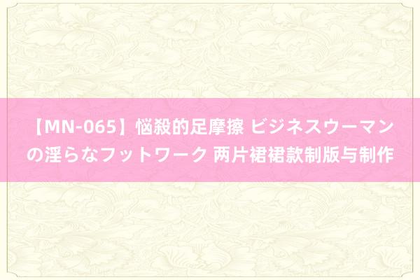 【MN-065】悩殺的足摩擦 ビジネスウーマンの淫らなフットワーク 两片裙裙款制版与制作