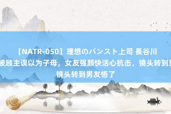 【NATR-050】理想のパンスト上司 長谷川舞 情侣被顾主误以为子母，女友强颜快活心抗击，镜头转到男友悟了