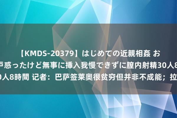 【KMDS-20379】はじめての近親相姦 おばさんの誘いに最初は戸惑ったけど無事に挿入我慢できずに膣内射精30人8時間 记者：巴萨签莱奥很贫穷但并非不成能；拉波尔塔对尼科很不满