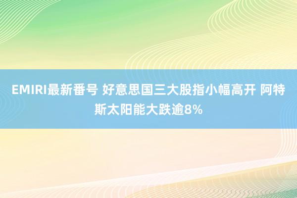 EMIRI最新番号 好意思国三大股指小幅高开 阿特斯太阳能大跌逾8%