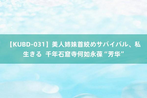 【KUBD-031】美人姉妹首絞めサバイバル、私生きる  千年石窟寺何如永葆“芳华”