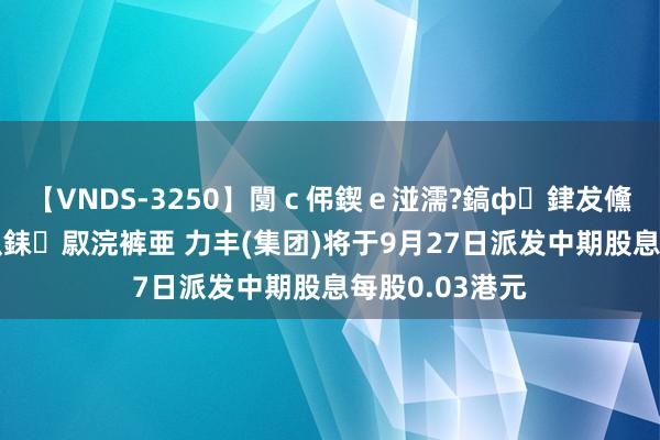 【VNDS-3250】闅ｃ伄鍥ｅ湴濡?鎬ф銉犮儵銉犮儵 娣倝銇叞浣裤亜 力丰(集团)将于9月27日派发中期股息每股0.03港元