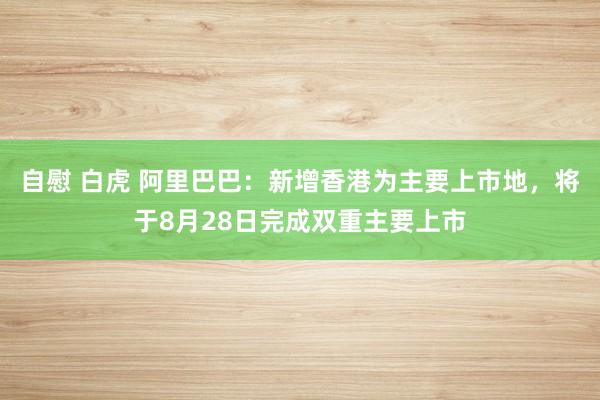 自慰 白虎 阿里巴巴：新增香港为主要上市地，将于8月28日完成双重主要上市