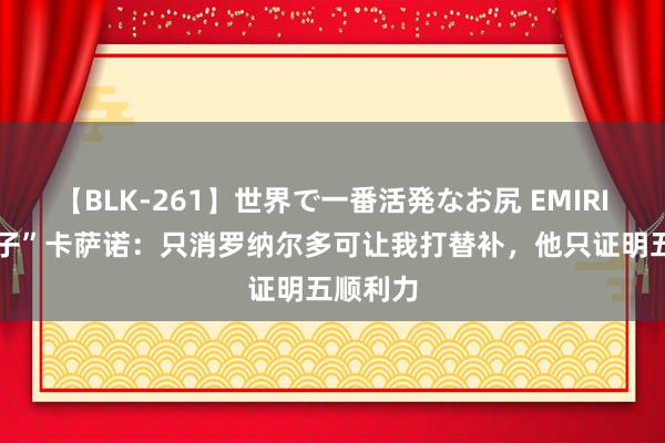 【BLK-261】世界で一番活発なお尻 EMIRI “坏小子”卡萨诺：只消罗纳尔多可让我打替补，他只证明五顺利力