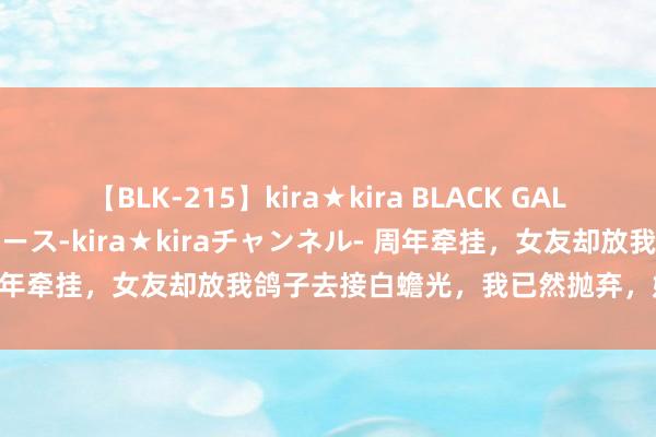 【BLK-215】kira★kira BLACK GAL 黒ギャル・EMIRIプロデュース-kira★kiraチャンネル- 周年牵挂，女友却放我鸽子去接白蟾光，我已然抛弃，她却跪求复合