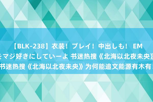 【BLK-238】衣装！プレイ！中出しも！ EMIRIのつぶやき指令で私をマジ好きにしていーよ 书迷热搜《北海以北夜未央》为何能追文能源有木有！