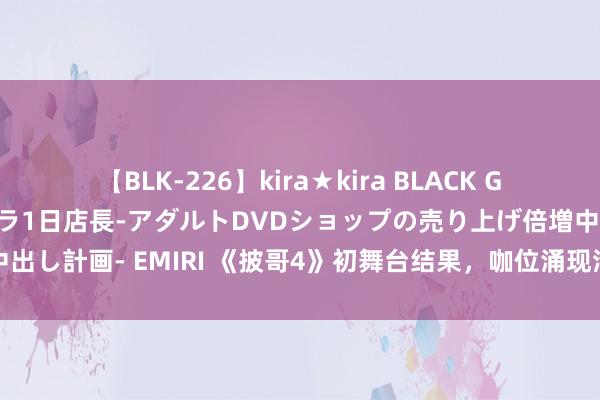 【BLK-226】kira★kira BLACK GAL 黒ギャル露出セクハラ1日店長-アダルトDVDショップの売り上げ倍増中出し計画- EMIRI 《披哥4》初舞台结果，咖位涌现清除：谁能问鼎本季冠军