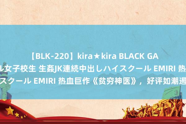 【BLK-220】kira★kira BLACK GAL 留年5年目のお姉黒ギャル女子校生 生姦JK連続中出しハイスクール EMIRI 热血巨作《贫穷神医》，好评如潮遏抑错过