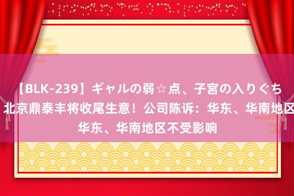 【BLK-239】ギャルの弱☆点、子宮の入りぐちぃ EMIRI 北京鼎泰丰将收尾生意！公司陈诉：华东、华南地区不受影响