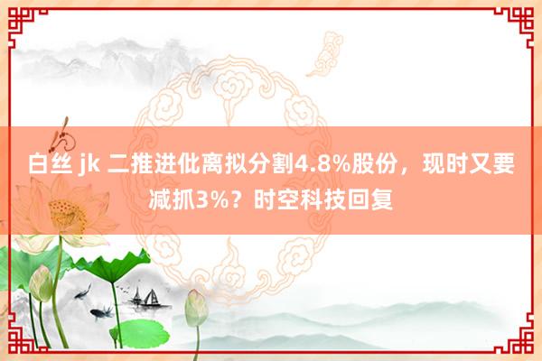 白丝 jk 二推进仳离拟分割4.8%股份，现时又要减抓3%？时空科技回复