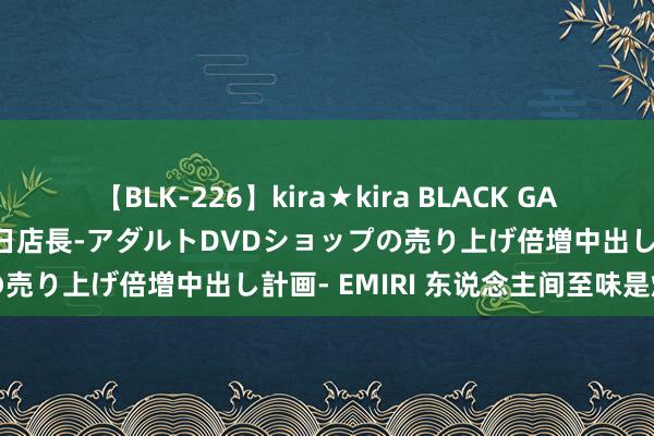 【BLK-226】kira★kira BLACK GAL 黒ギャル露出セクハラ1日店長-アダルトDVDショップの売り上げ倍増中出し計画- EMIRI 东说念主间至味是烟台