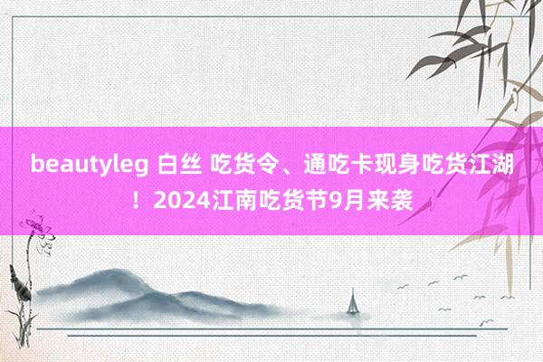 beautyleg 白丝 吃货令、通吃卡现身吃货江湖！2024江南吃货节9月来袭