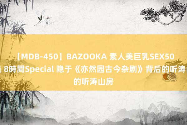 【MDB-450】BAZOOKA 素人美巨乳SEX50連発 8時間Special 隐于《亦然园古今杂剧》背后的听涛山房