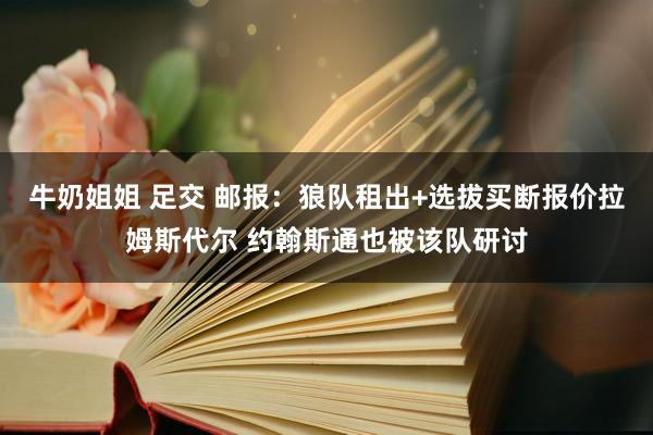 牛奶姐姐 足交 邮报：狼队租出+选拔买断报价拉姆斯代尔 约翰斯通也被该队研讨