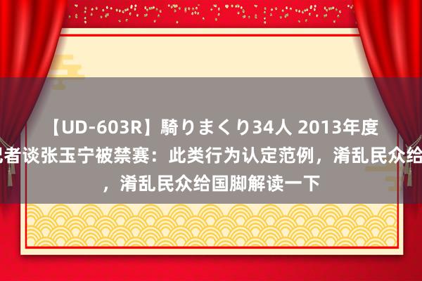 【UD-603R】騎りまくり34人 2013年度バージョン 记者谈张玉宁被禁赛：此类行为认定范例，淆乱民众给国脚解读一下